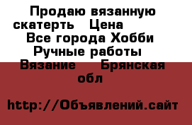Продаю вязанную скатерть › Цена ­ 3 000 - Все города Хобби. Ручные работы » Вязание   . Брянская обл.